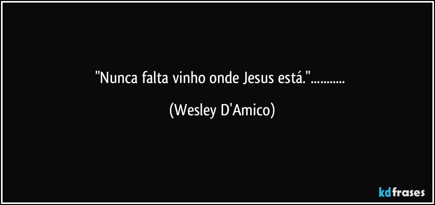 "Nunca falta vinho onde Jesus está."... (Wesley D'Amico)