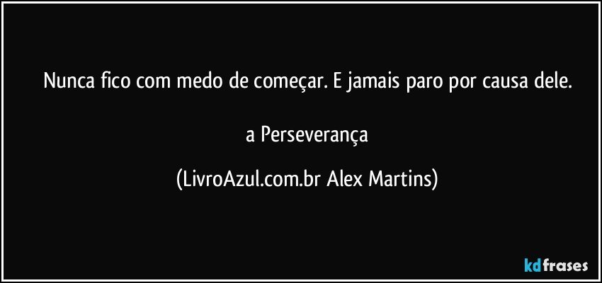 Nunca fico com medo de começar. E jamais paro por causa dele.
// a Perseverança (LivroAzul.com.br Alex Martins)