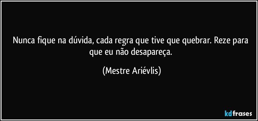 Nunca fique na dúvida, cada regra que tive que quebrar. Reze para que eu não desapareça. (Mestre Ariévlis)