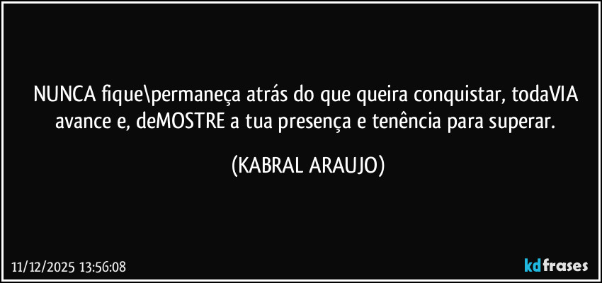 NUNCA fique\permaneça atrás do que queira conquistar, todaVIA avance e, deMOSTRE a tua presença e tenência para superar. (KABRAL ARAUJO)