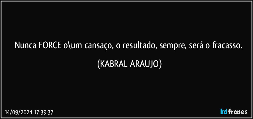 Nunca FORCE o\um cansaço, o resultado, sempre, será o fracasso. (KABRAL ARAUJO)