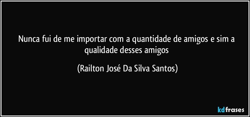 Nunca fui de me importar com a quantidade de amigos e sim a qualidade desses amigos (Railton José Da Silva Santos)