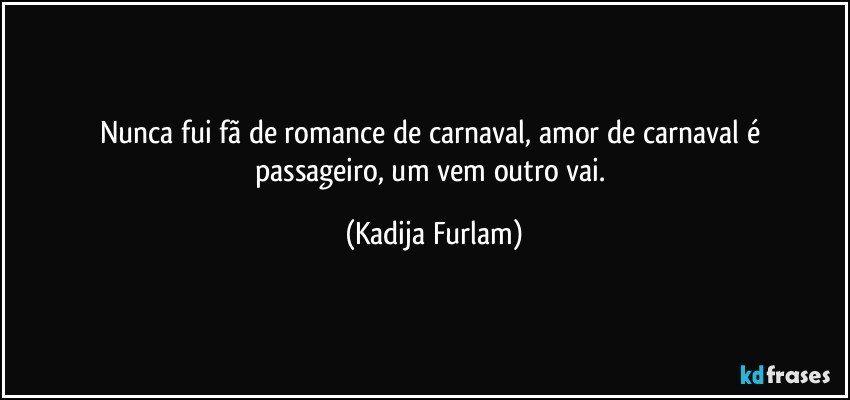 Nunca fui fã  de romance  de carnaval, amor de carnaval é  passageiro, um vem outro vai. (Kadija Furlam)