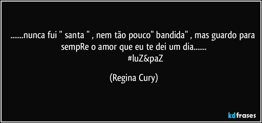 ...nunca fui "  santa " , nem tão pouco"  bandida" , mas guardo para sempRe o amor que eu te dei um dia...
                                         #luZ&paZ (Regina Cury)