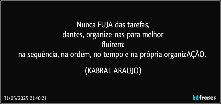 Nunca FUJA das tarefas,
dantes, organize-nas para melhor
fluírem:
na sequência, na ordem, no tempo e na própria organizAÇÃO. (KABRAL ARAUJO)