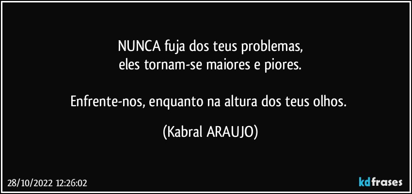 NUNCA fuja dos teus problemas,
eles tornam-se maiores e piores.

Enfrente-nos, enquanto na altura dos teus olhos. (KABRAL ARAUJO)