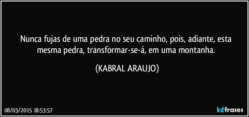 Nunca fujas de uma pedra no seu caminho, pois, adiante, esta mesma pedra, transformar-se-á, em uma montanha. (KABRAL ARAUJO)