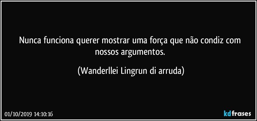 Nunca funciona querer mostrar uma força que não condiz com nossos argumentos. (Wanderllei Lingrun di arruda)