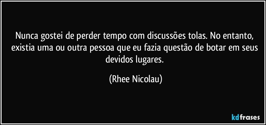 Nunca gostei de perder tempo com discussões tolas. No entanto, existia uma ou outra pessoa que eu fazia questão de botar em seus devidos lugares. (Rhee Nicolau)
