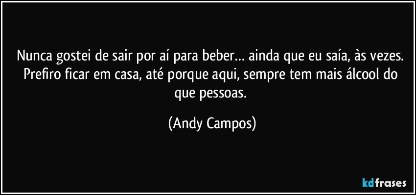 Nunca gostei de sair por aí para beber… ainda que eu saía, às vezes. Prefiro ficar em casa, até porque aqui, sempre tem mais álcool do que pessoas. (Andy Campos)