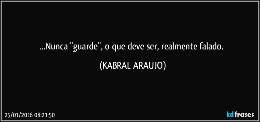 ...Nunca "guarde", o que deve ser, realmente falado. (KABRAL ARAUJO)