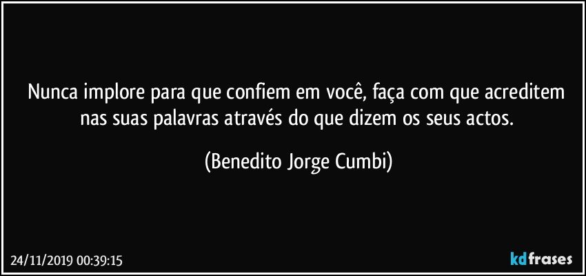 Nunca implore para que confiem em você, faça com que acreditem nas suas palavras através do que dizem os seus actos. (Benedito Jorge Cumbi)