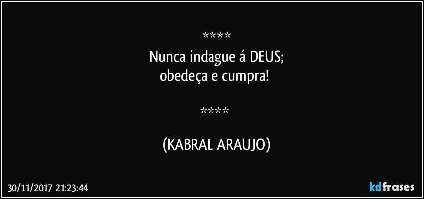 
Nunca indague á DEUS;
obedeça e cumpra! 

 (KABRAL ARAUJO)