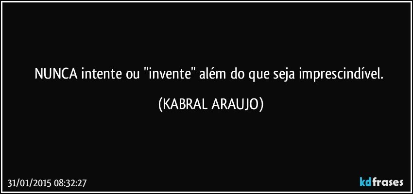 NUNCA intente ou "invente" além do que seja imprescindível. (KABRAL ARAUJO)