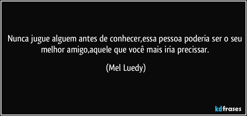 Nunca jugue alguem antes de conhecer,essa pessoa poderia ser o seu melhor amigo,aquele que você mais iria precissar. (Mel Luedy)