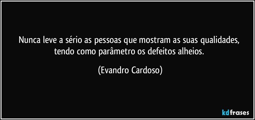 Nunca leve a sério as pessoas que mostram as suas qualidades, tendo como parâmetro os defeitos alheios. (Evandro Cardoso)