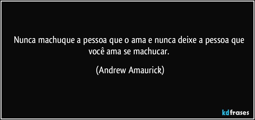 Nunca machuque a pessoa que o ama e nunca deixe a pessoa que você ama se machucar. (Andrew Amaurick)