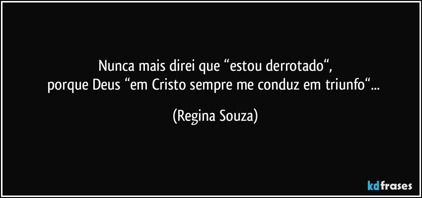 Nunca mais direi que “estou derrotado“,
porque Deus “em Cristo sempre me conduz em triunfo“... (Regina Souza)