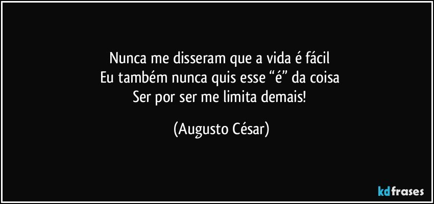 Nunca me disseram que a vida é fácil 
Eu também nunca quis esse “é” da coisa 
Ser por ser me limita demais! (Augusto César)