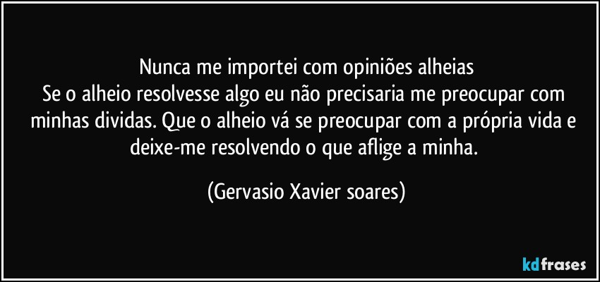 Nunca me importei com opiniões alheias
Se o alheio resolvesse algo eu não precisaria me preocupar com minhas dividas. Que o alheio vá se preocupar com a própria vida e deixe-me resolvendo o que aflige a minha. (Gervasio Xavier soares)