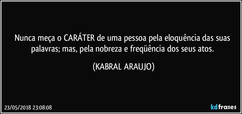 Nunca meça o CARÁTER de uma pessoa pela eloquência das suas palavras; mas, pela nobreza e freqüência dos seus atos. (KABRAL ARAUJO)