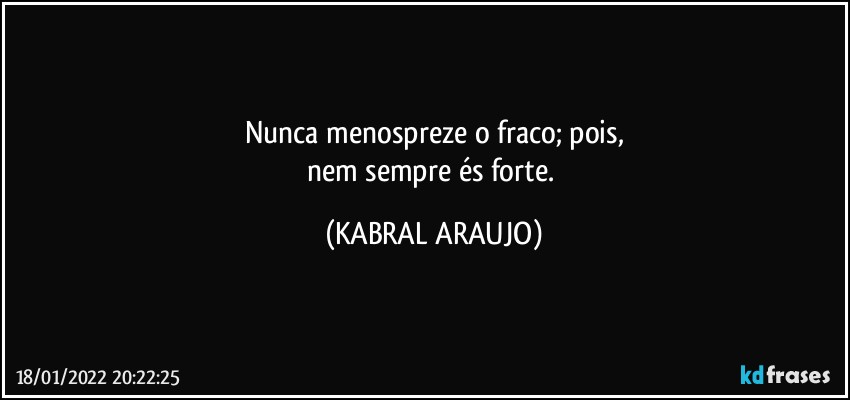 Nunca menospreze o fraco; pois,
nem sempre és forte. (KABRAL ARAUJO)