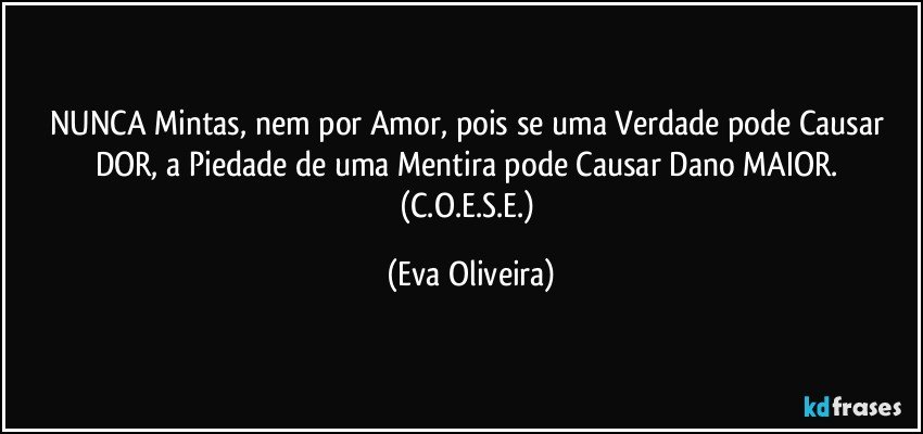 NUNCA Mintas, nem por Amor, pois se uma Verdade pode Causar DOR, a Piedade de uma Mentira pode Causar Dano MAIOR. (C.O.E.S.E.) (Eva Oliveira)