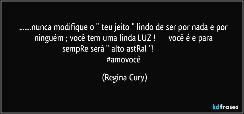 ...nunca modifique o " teu jeito " lindo de ser por nada e por ninguém ; você tem uma linda LUZ !                        você é e para sempRe será " alto astRal "!                                                            #amovocê (Regina Cury)