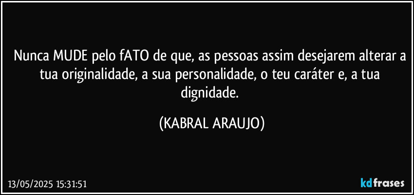 Nunca MUDE pelo fATO de que, as pessoas assim desejarem alterar a tua originalidade, a sua personalidade, o teu caráter e, a tua dignidade. (KABRAL ARAUJO)