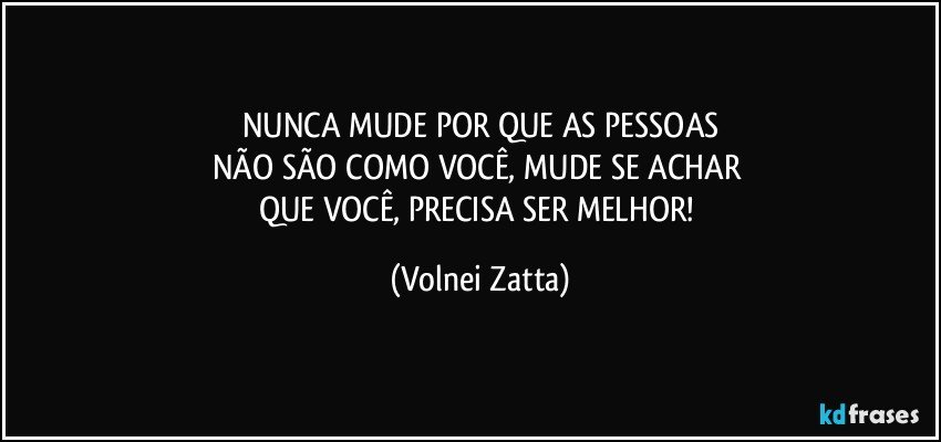 NUNCA MUDE POR QUE AS PESSOAS
NÃO SÃO COMO VOCÊ, MUDE SE ACHAR 
QUE VOCÊ, PRECISA SER MELHOR! (Volnei Zatta)