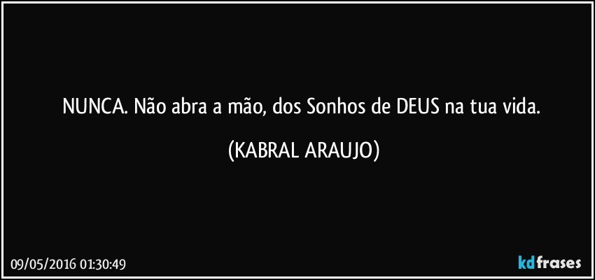 NUNCA. Não abra a mão, dos Sonhos de DEUS na tua vida. (KABRAL ARAUJO)