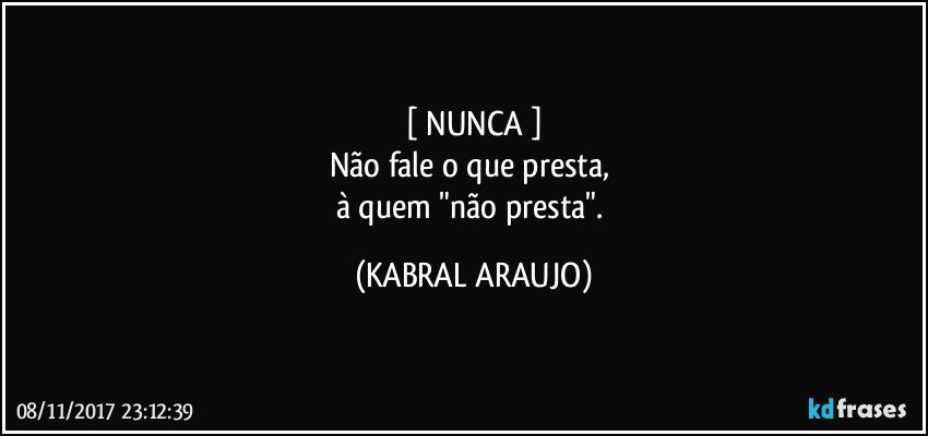 [ NUNCA ]
Não fale o que presta, 
à quem "não presta". (KABRAL ARAUJO)