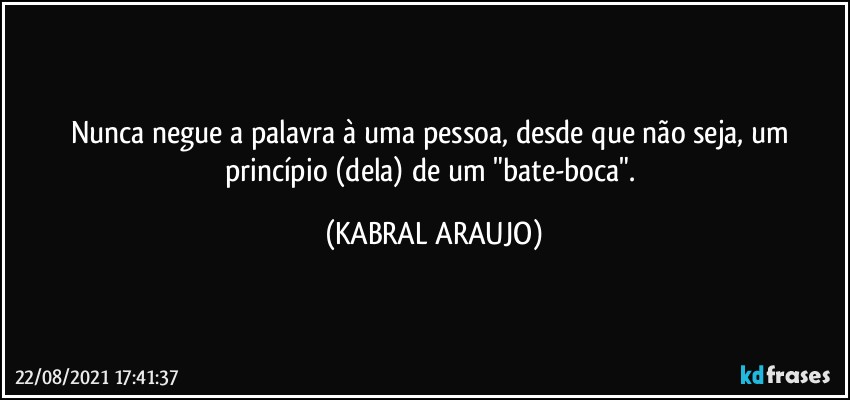 Nunca negue a palavra à uma pessoa,  desde que não seja, um princípio (dela) de um "bate-boca". (KABRAL ARAUJO)