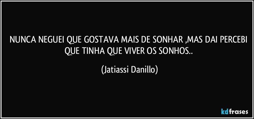 NUNCA NEGUEI QUE GOSTAVA MAIS DE SONHAR ,MAS DAI PERCEBI QUE TINHA QUE VIVER OS SONHOS.. (Jatiassi Danillo)