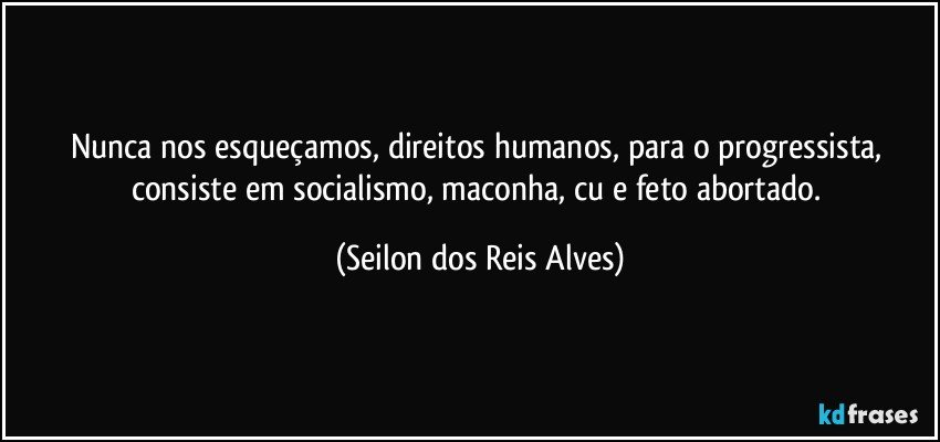 Nunca nos esqueçamos, direitos humanos, para o progressista, consiste em socialismo, maconha, cu e feto abortado. (Seilon dos Reis Alves)