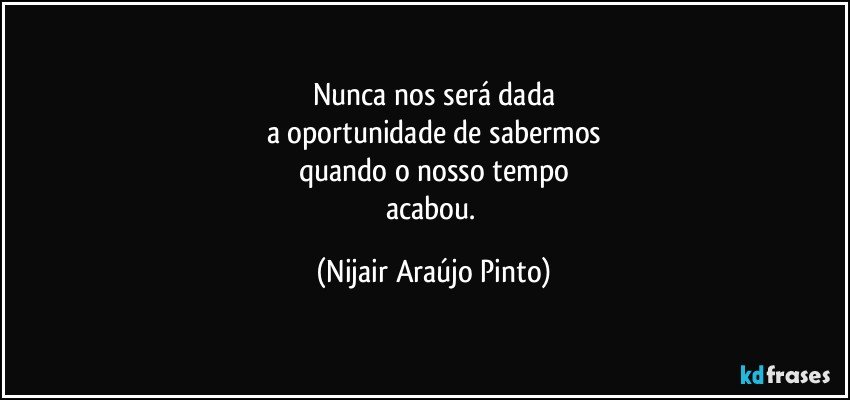 Nunca nos será dada
a oportunidade de sabermos
quando o nosso tempo
acabou. (Nijair Araújo Pinto)