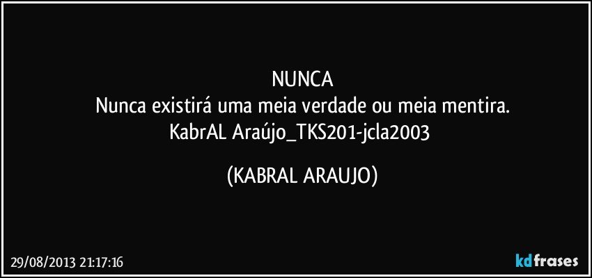 NUNCA
Nunca existirá uma meia verdade ou meia mentira.
KabrAL Araújo_TKS201-jcla2003 (KABRAL ARAUJO)