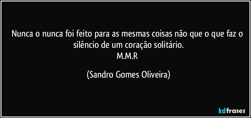 Nunca o nunca foi feito para as mesmas coisas não que o que faz o silêncio de um coração solitário.
M.M.R (Sandro Gomes Oliveira)