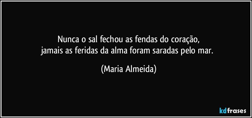 Nunca o sal fechou as fendas do coração,
jamais as feridas da alma foram saradas pelo mar. (Maria Almeida)