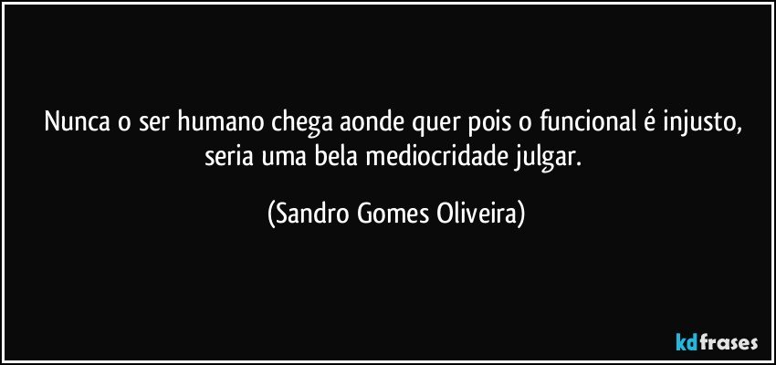 Nunca o ser humano chega aonde quer pois o funcional é injusto, seria uma bela mediocridade julgar. (Sandro Gomes Oliveira)