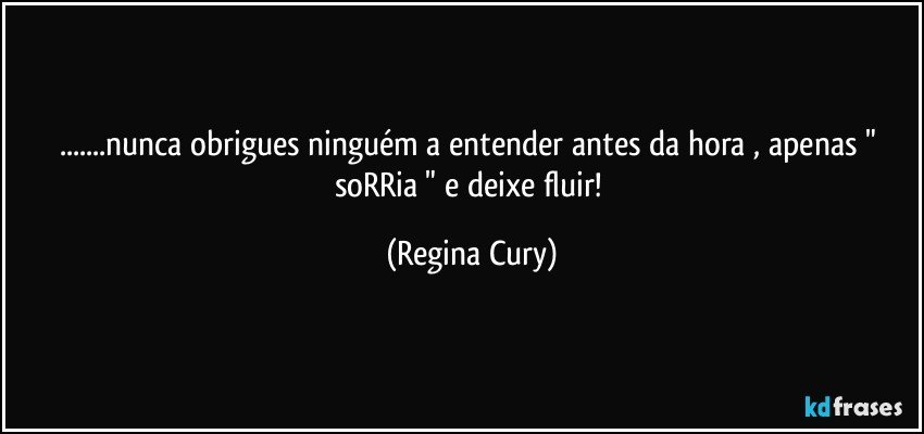 ...nunca obrigues ninguém a entender antes da hora , apenas " soRRia " e deixe  fluir! (Regina Cury)