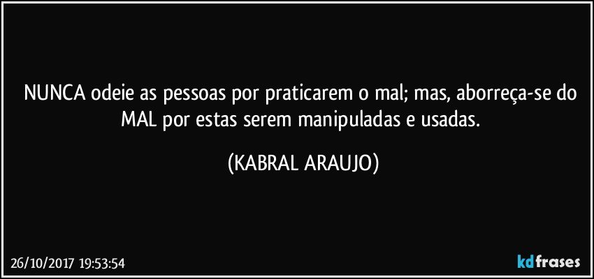 NUNCA odeie as pessoas por praticarem o mal; mas, aborreça-se do MAL por estas serem manipuladas e  usadas. (KABRAL ARAUJO)