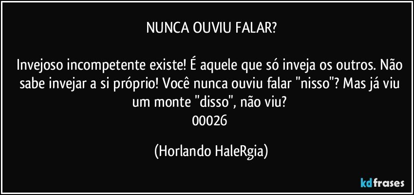 NUNCA OUVIU FALAR?

Invejoso incompetente existe! É aquele que só inveja os outros. Não sabe invejar a si próprio! Você nunca ouviu falar "nisso"? Mas já viu um monte "disso", não viu? 
00026 (Horlando HaleRgia)