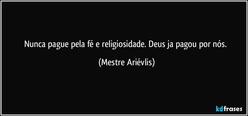 Nunca pague pela fé e religiosidade. Deus ja pagou por nós. (Mestre Ariévlis)