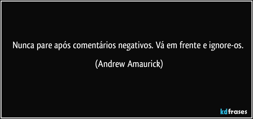 Nunca pare após comentários negativos. Vá em frente e ignore-os. (Andrew Amaurick)