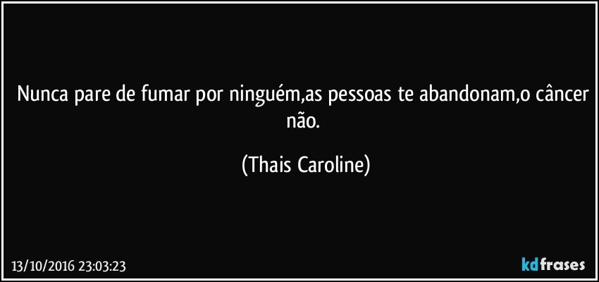 Nunca pare de fumar por ninguém,as pessoas te abandonam,o câncer não. (Thais Caroline)