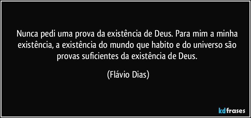 Nunca pedi uma prova da existência de Deus. Para mim a minha existência, a existência do mundo que habito e do universo são provas suficientes da existência de Deus. (Flávio Dias)