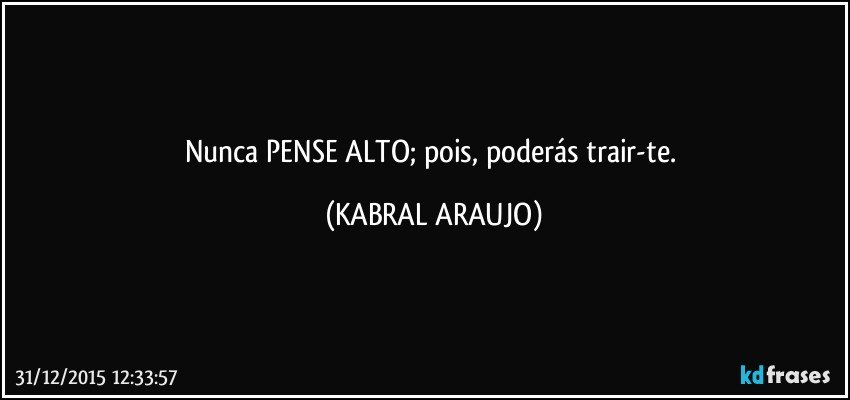 Nunca PENSE ALTO; pois, poderás trair-te. (KABRAL ARAUJO)