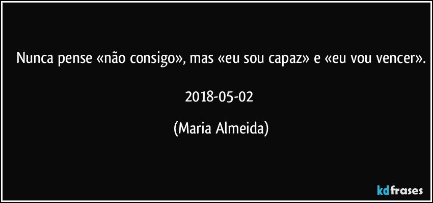 Nunca pense «não consigo», mas «eu sou capaz» e «eu vou vencer».

2018-05-02 (Maria Almeida)
