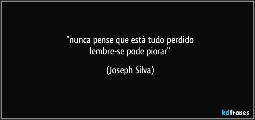 "nunca pense que está tudo perdido
 lembre-se pode piorar" (Joseph Silva)